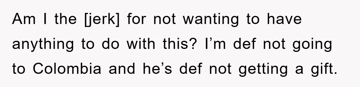 Am I the [jerk] for not wanting to have anything to do with this? I’m def not going to Colombia and he’s def not getting a gift.