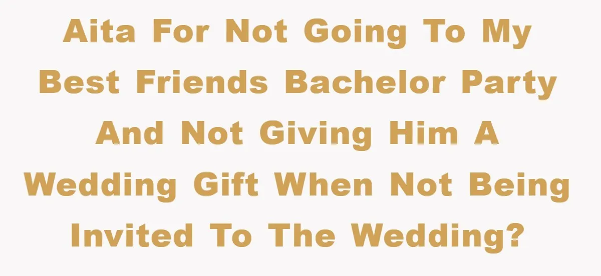 AITA for not going to my best friends bachelor party and not giving him a wedding gift when NOT being invited to the wedding?
