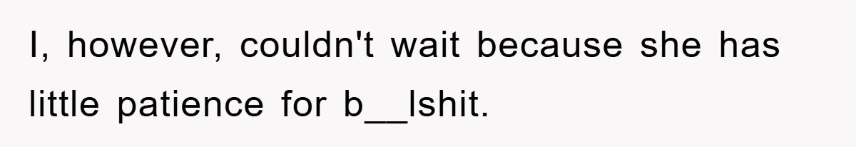 I, however, couldn't wait because she has little patience for b__lshit.