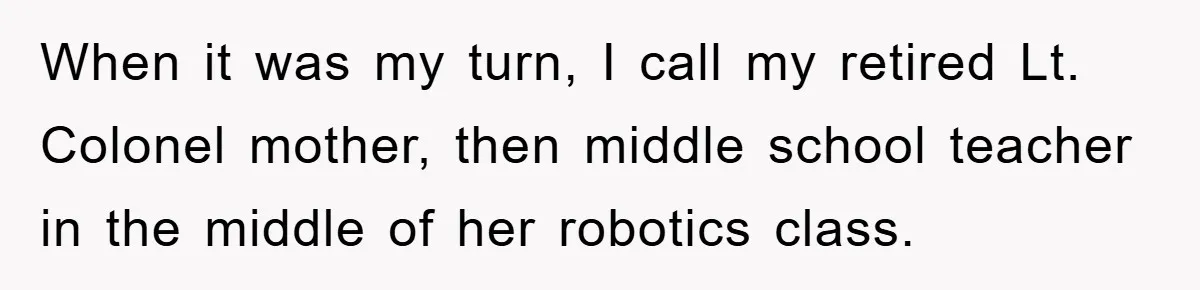 When it was my turn, I call my retired Lt. Colonel mother, then middle school teacher in the middle of her robotics class.