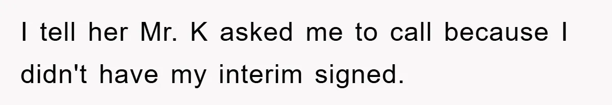 I tell her Mr. K asked me to call because I didn't have my interim signed.