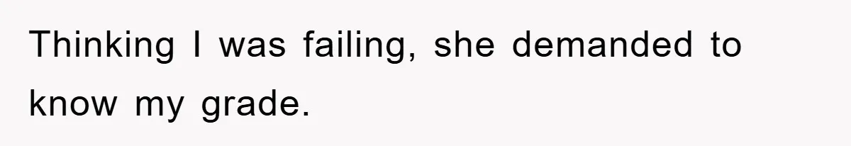 Thinking I was failing, she demanded to know my grade.
