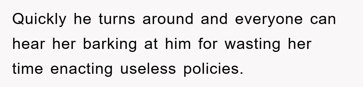 Quickly he turns around and everyone can hear her barking at him for wasting her time enacting useless policies.