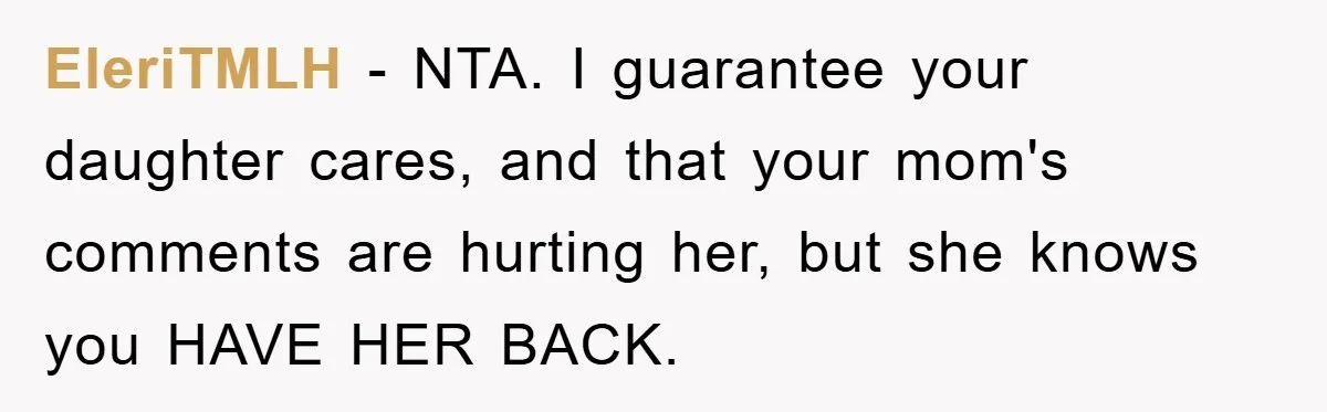 Grandma Insults 13-Year-Old For Not Wearing Makeup, Mom Snaps EleriTMLH - NTA. I guarantee your daughter cares, and that your mom's comments are hurting her, but she knows you HAVE HER BACK.