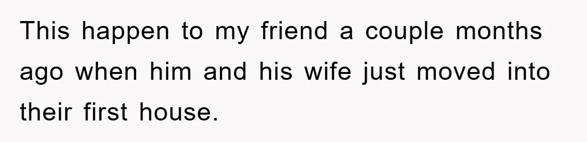 This happen to my friend a couple months ago when him and his wife just moved into their first house.