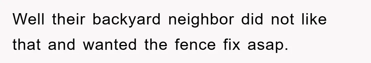 Well their backyard neighbor did not like that and wanted the fence fix asap.