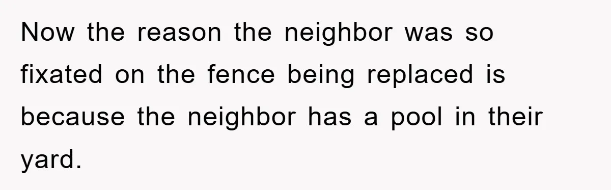 Now the reason the neighbor was so fixated on the fence being replaced is because the neighbor has a pool in their yard.