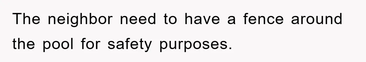 The neighbor need to have a fence around the pool for safety purposes.