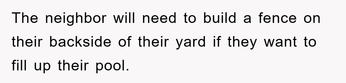The neighbor will need to build a fence on their backside of their yard if they want to fill up their pool.