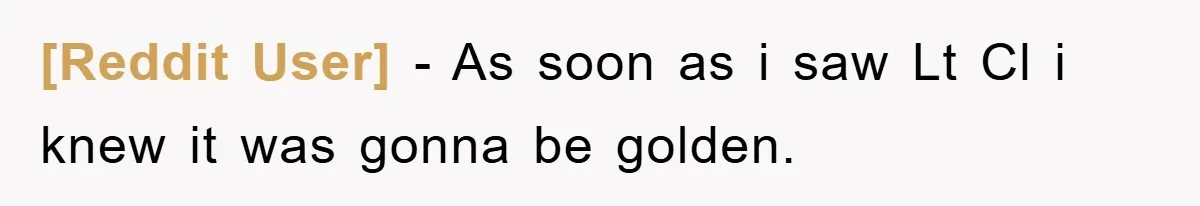 [Reddit User] − As soon as i saw Lt Cl i knew it was gonna be golden.