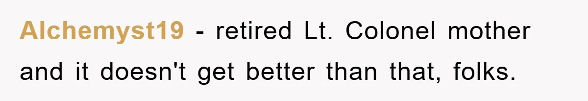 Alchemyst19 − retired Lt. Colonel mother and it doesn't get better than that, folks.