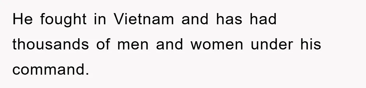 He fought in Vietnam and has had thousands of men and women under his command.