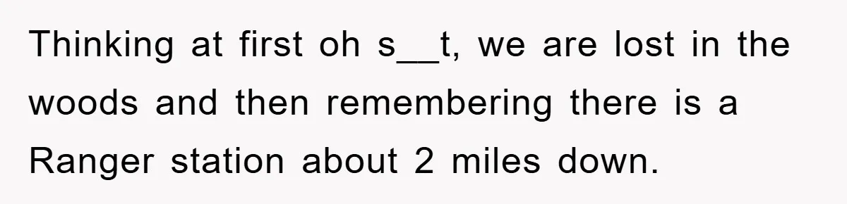 Thinking at first oh s__t, we are lost in the woods and then remembering there is a Ranger station about 2 miles down.