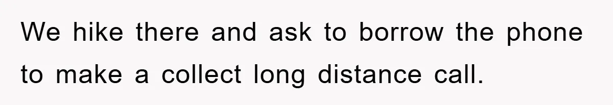 We hike there and ask to borrow the phone to make a collect long distance call.