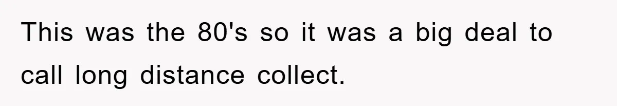 This was the 80's so it was a big deal to call long distance collect.