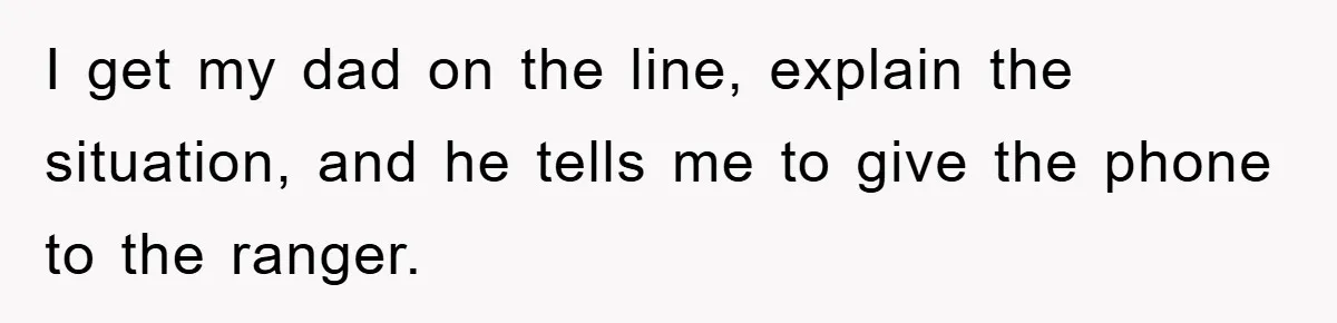 I get my dad on the line, explain the situation, and he tells me to give the phone to the ranger.