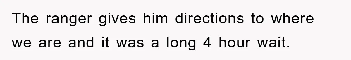 The ranger gives him directions to where we are and it was a long 4 hour wait.