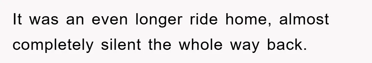 It was an even longer ride home, almost completely silent the whole way back.
