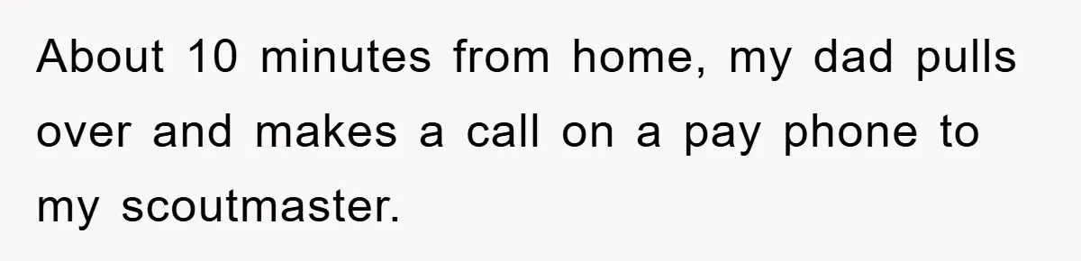 About 10 minutes from home, my dad pulls over and makes a call on a pay phone to my scoutmaster.