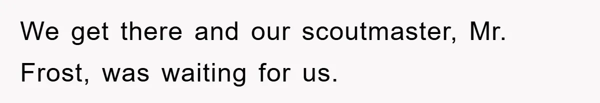 We get there and our scoutmaster, Mr. Frost, was waiting for us.