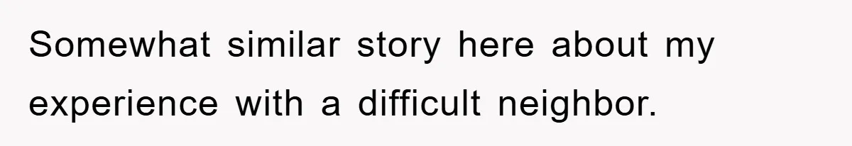 Somewhat similar story here about my experience with a difficult neighbor.