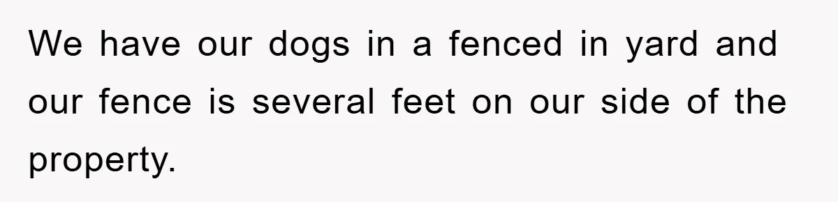 We have our dogs in a fenced in yard and our fence is several feet on our side of the property.