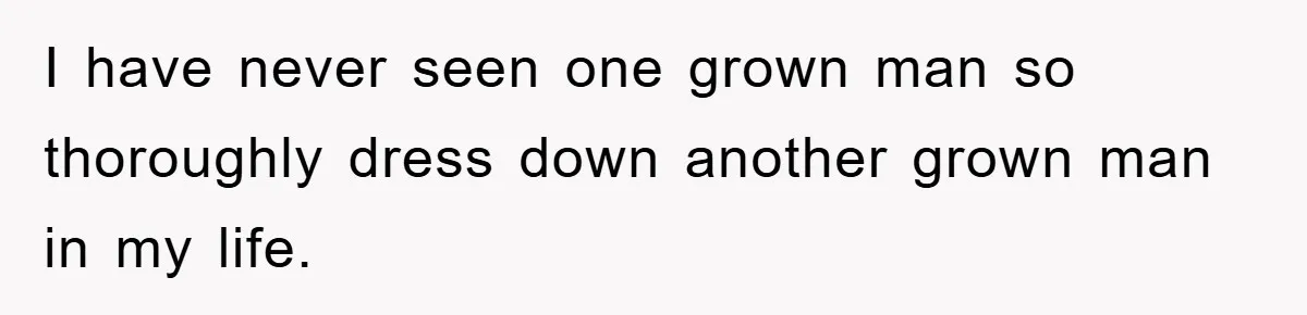 I have never seen one grown man so thoroughly dress down another grown man in my life.