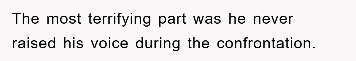 The most terrifying part was he never raised his voice during the confrontation.