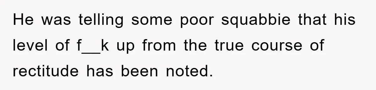 He was telling some poor squabbie that his level of f__k up from the true course of rectitude has been noted.