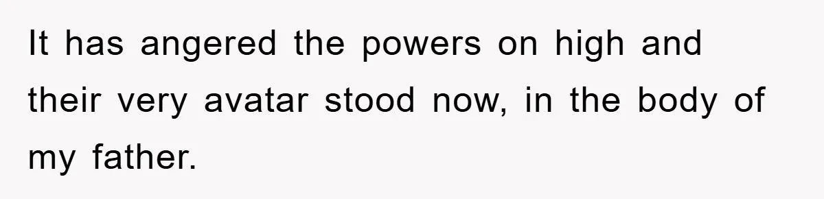 It has angered the powers on high and their very avatar stood now, in the body of my father.