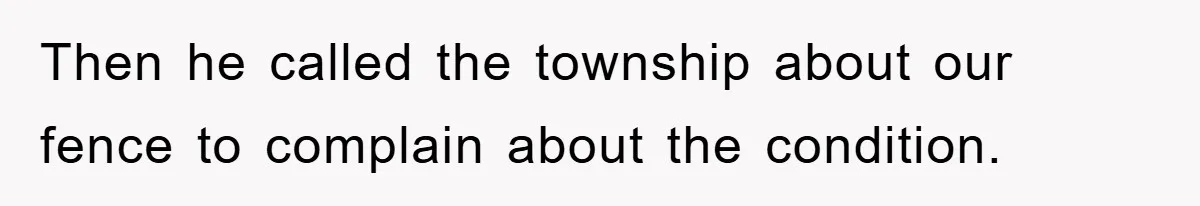 Then he called the township about our fence to complain about the condition.