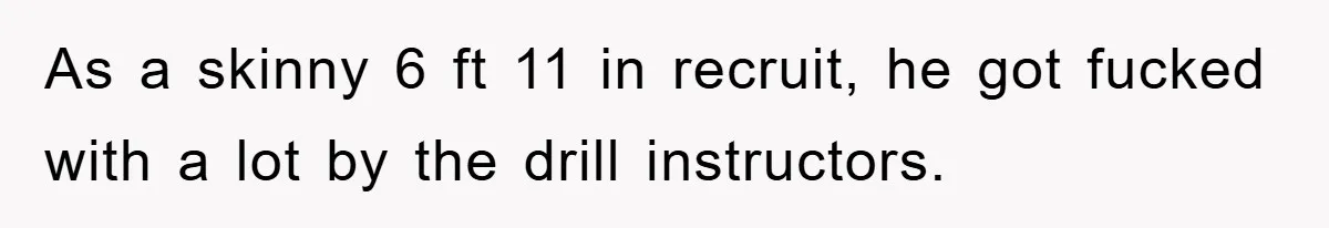 As a skinny 6 ft 11 in recruit, he got fucked with a lot by the drill instructors.