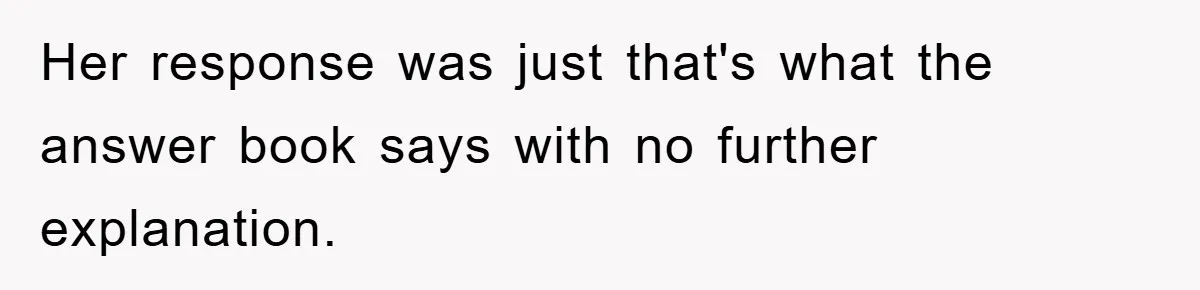 Her response was just that's what the answer book says with no further explanation.