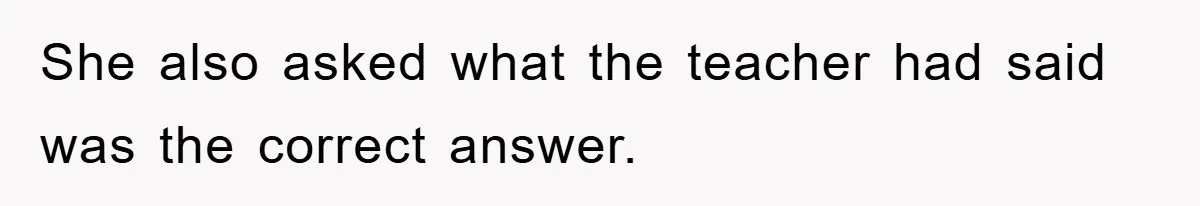 She also asked what the teacher had said was the correct answer.