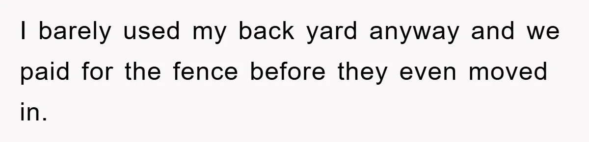 I barely used my back yard anyway and we paid for the fence before they even moved in.