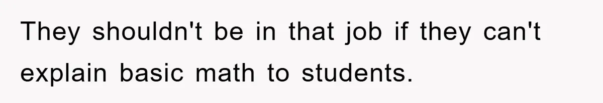 They shouldn't be in that job if they can't explain basic math to students.