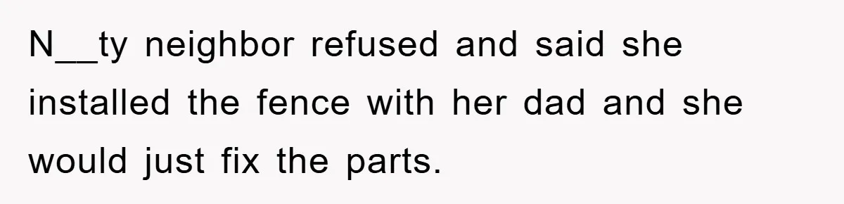 N__ty neighbor refused and said she installed the fence with her dad and she would just fix the parts.