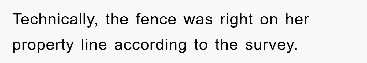 Technically, the fence was right on her property line according to the survey.
