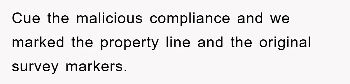 Cue the malicious compliance and we marked the property line and the original survey markers.