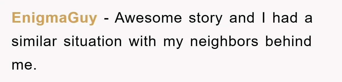 EnigmaGuy − Awesome story and I had a similar situation with my neighbors behind me.