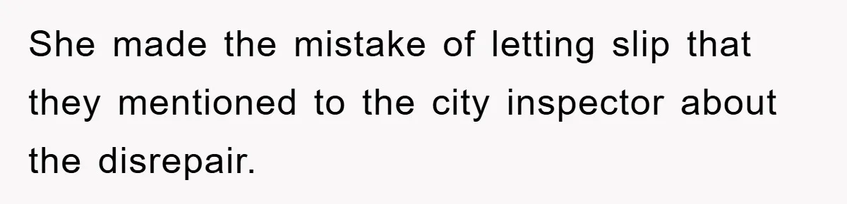 She made the mistake of letting slip that they mentioned to the city inspector about the disrepair.