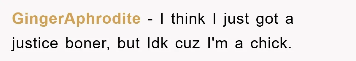 GingerAphrodite − I think I just got a justice boner, but Idk cuz I'm a chick.