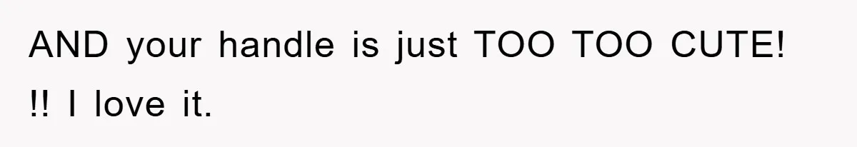 AND your handle is just TOO TOO CUTE! !! I love it.