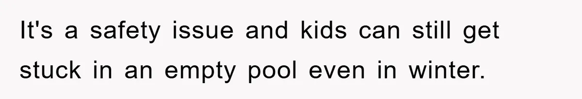 It's a safety issue and kids can still get stuck in an empty pool even in winter.