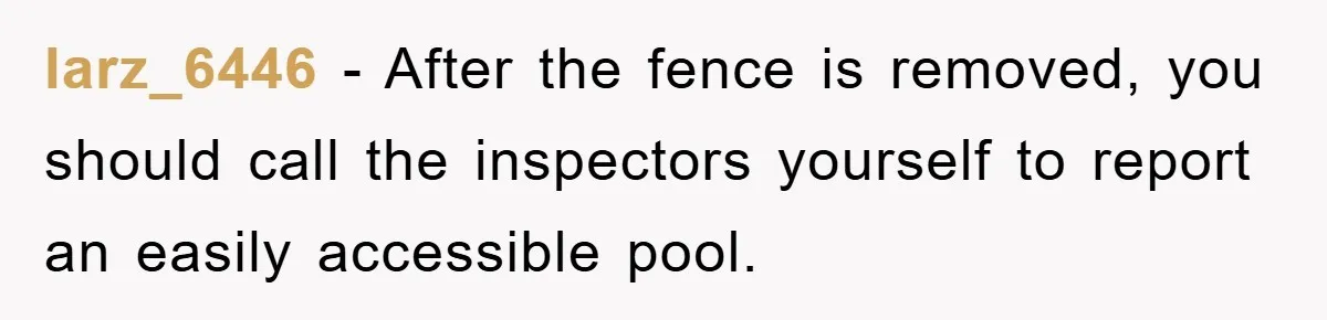 larz_6446 − After the fence is removed, you should call the inspectors yourself to report an easily accessible pool.
