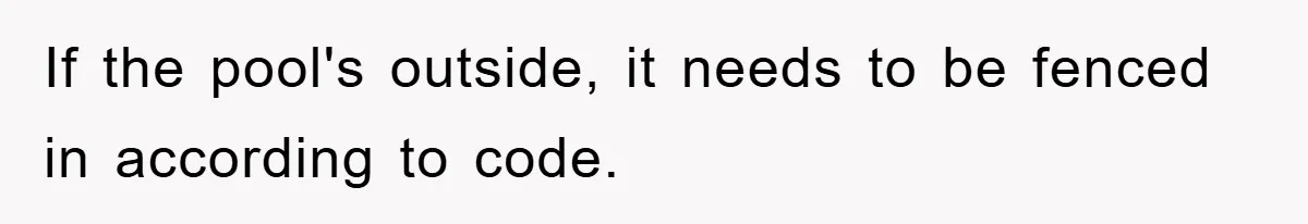 If the pool's outside, it needs to be fenced in according to code.