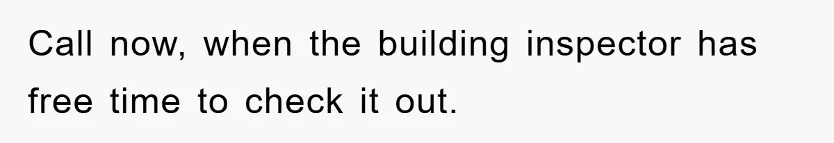 Call now, when the building inspector has free time to check it out.