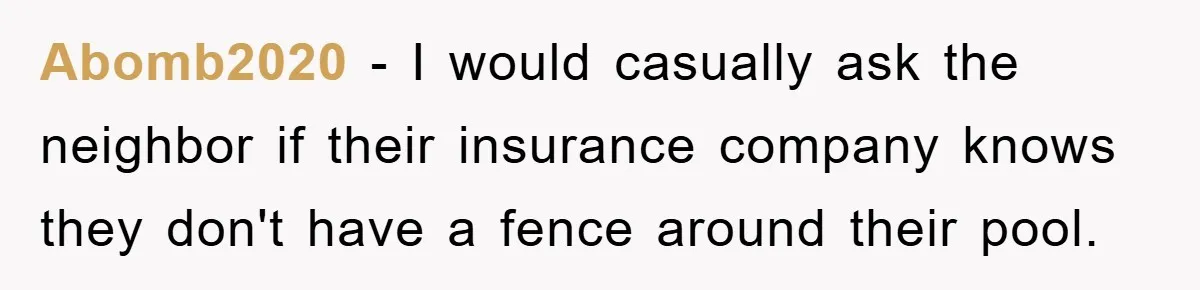 Abomb2020 − I would casually ask the neighbor if their insurance company knows they don't have a fence around their pool.