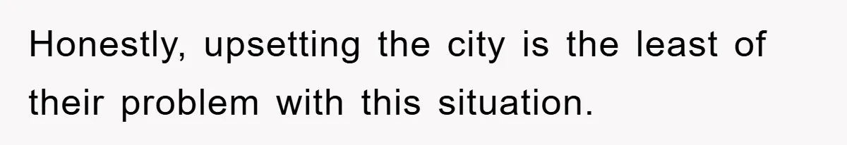 Honestly, upsetting the city is the least of their problem with this situation.