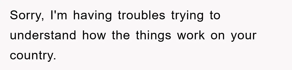 Sorry, I'm having troubles trying to understand how the things work on your country.